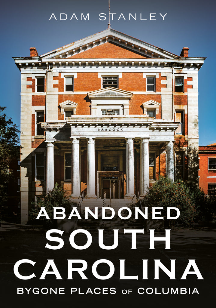 "Abandoned South Carolina: Bygone Places of Columbia" author Adam Stanley; published by America Through Time.