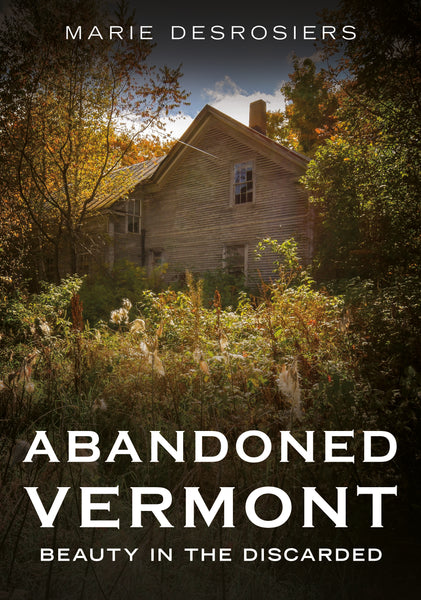 Abandoned house in a forest with text 'Abandoned Vermont: Beauty in the Discarded' by Marie Desrosiers.