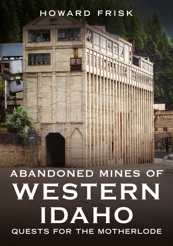 Abandoned Mines of Western Idaho: Quests for the Motherlode - available from America Through Time / Sutton Publishing
