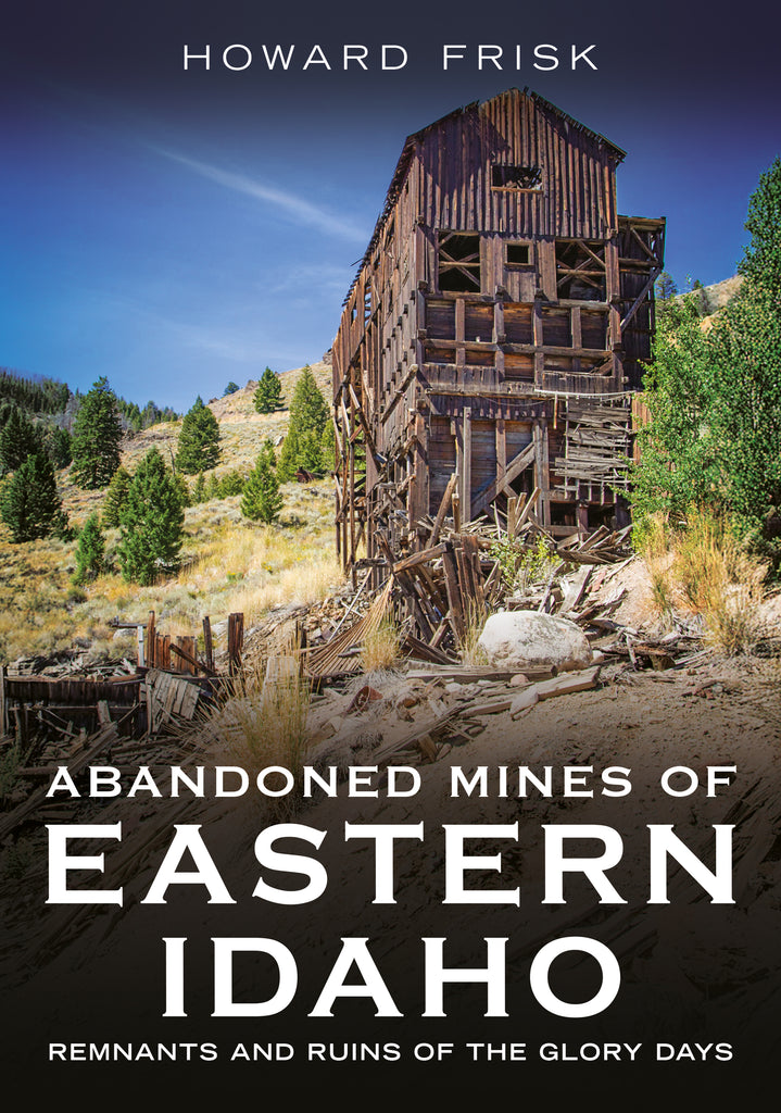 Abandoned Mines of Eastern Idaho: Remnants and Ruins of the Glory Days - available from America Through Time - Sutton Publishing
