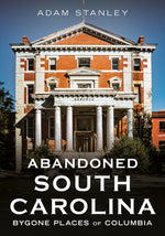"Abandoned South Carolina: Bygone Places of Columbia" author Adam Stanley; published by America Through Time.