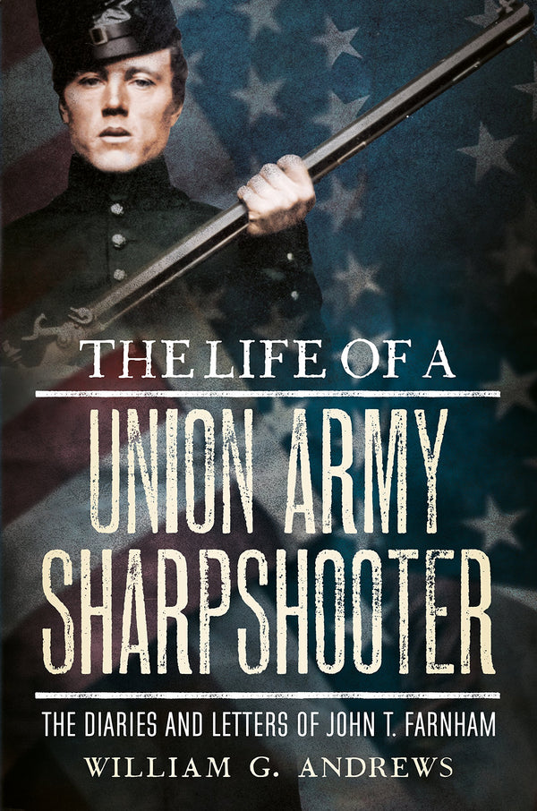 The Life of a Union Army Sharpshooter: The Diaries and Letters of John T. Farnham