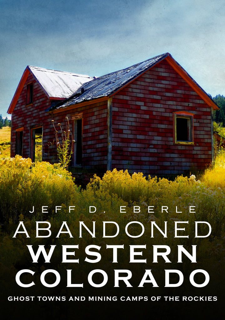 Abandoned Western Colorado: Ghost Towns and Mining Camps of the Rockies