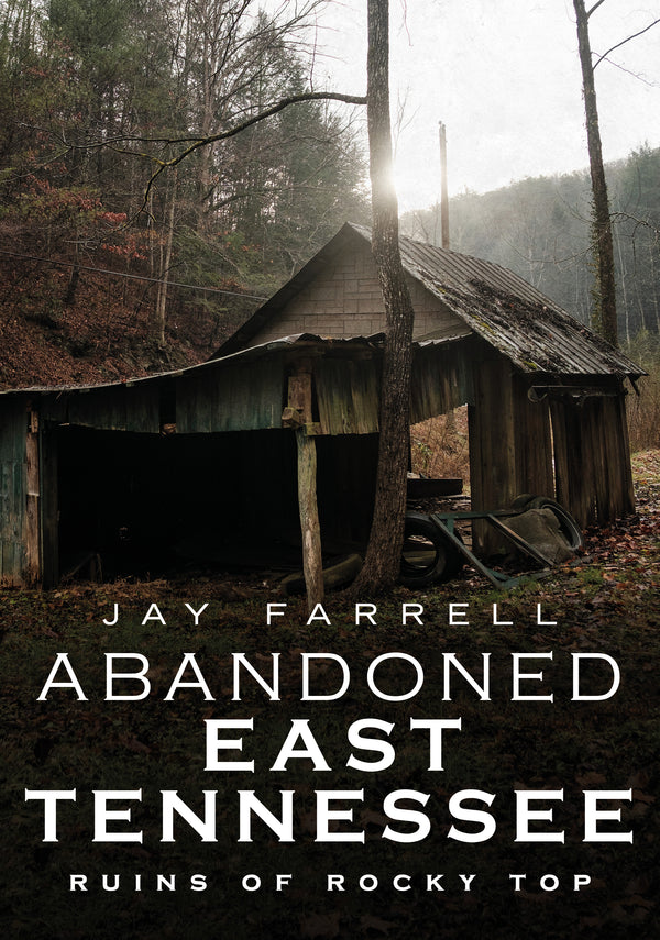 "Abandoned East Tennessee: Ruins of Rocky Top" - by Jay Farrell is published by America Through Time®