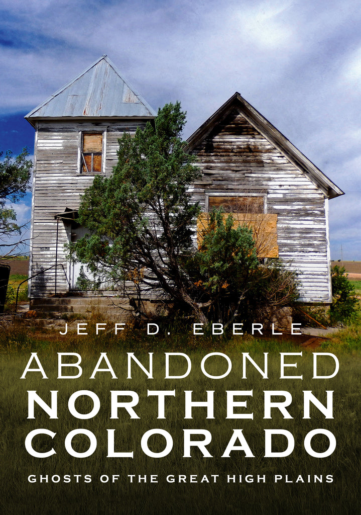 Abandoned Northern Colorado: Ghosts of the Great High Plains - available now from America Through Time